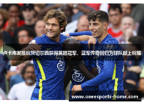 卢卡库发推祝贺切尔西获得英超冠军，蓝军传奇回归为球队献上祝福