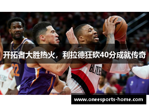 开拓者大胜热火，利拉德狂砍40分成就传奇