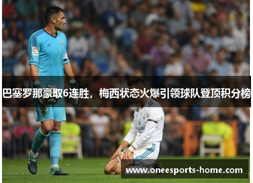 巴塞罗那豪取6连胜，梅西状态火爆引领球队登顶积分榜