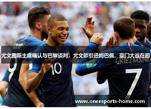 尤文图斯主席确认与巴黎谈判，尤文欲引进姆巴佩，豪门大战在即