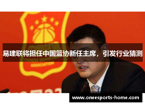 易建联将担任中国篮协新任主席，引发行业猜测