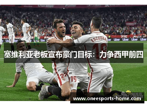 塞维利亚老板宣布豪门目标：力争西甲前四