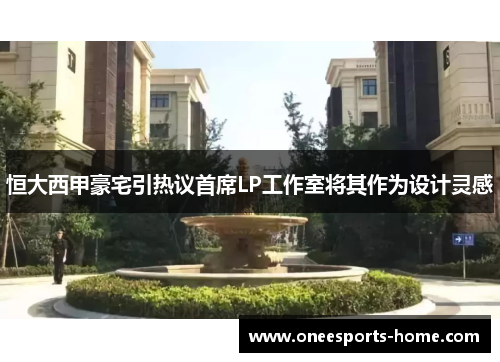 恒大西甲豪宅引热议首席LP工作室将其作为设计灵感
