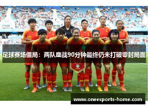 足球赛场僵局：两队鏖战90分钟最终仍未打破零封局面