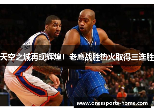 天空之城再现辉煌！老鹰战胜热火取得三连胜