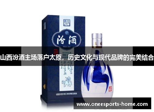山西汾酒主场落户太原，历史文化与现代品牌的完美结合