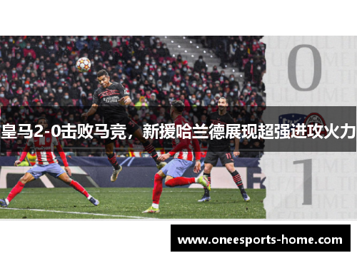 皇马2-0击败马竞，新援哈兰德展现超强进攻火力