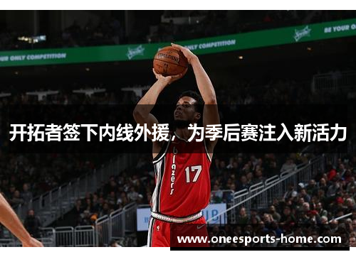开拓者签下内线外援，为季后赛注入新活力